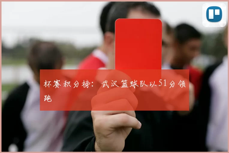 杯赛积分榜：武汉篮球队以51分领跑