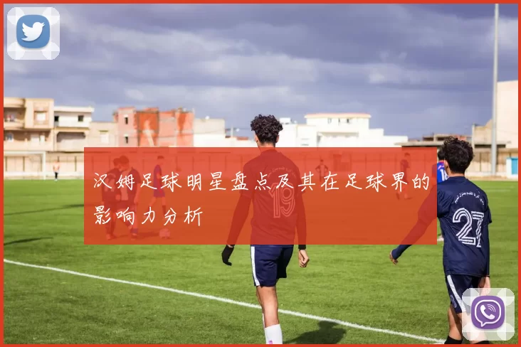 汉姆足球明星盘点及其在足球界的影响力分析