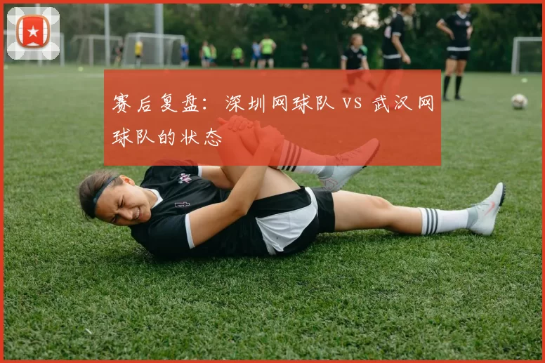 赛后复盘：深圳网球队 vs 武汉网球队的状态