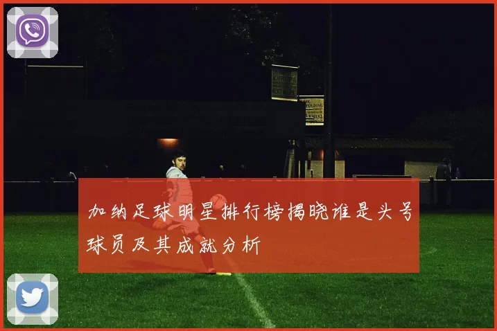 加纳足球明星排行榜揭晓谁是头号球员及其成就分析