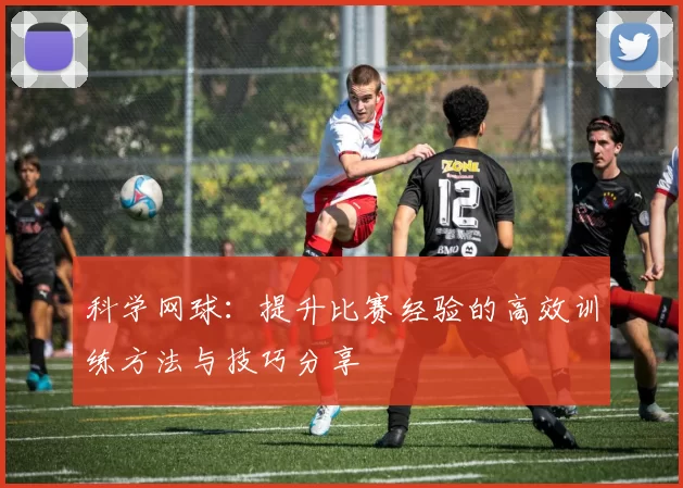 科学网球：提升比赛经验的高效训练方法与技巧分享