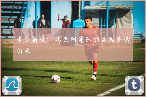 专业解读：北京网球队的边路渗透打法