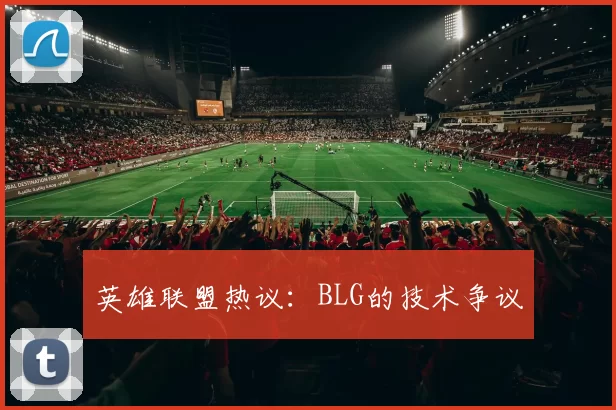 英雄联盟热议：BLG的技术争议