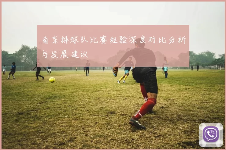 南京排球队比赛经验深度对比分析与发展建议