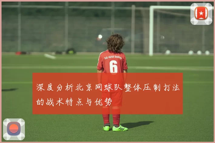 深度分析北京网球队整体压制打法的战术特点与优势