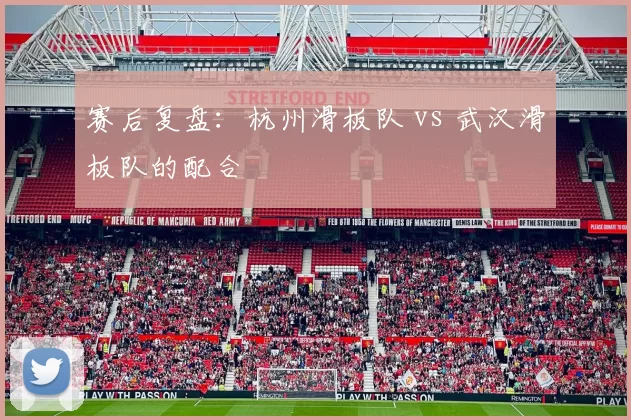 赛后复盘：杭州滑板队 vs 武汉滑板队的配合