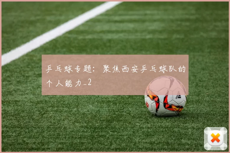 乒乓球专题：聚焦西安乒乓球队的个人能力_2