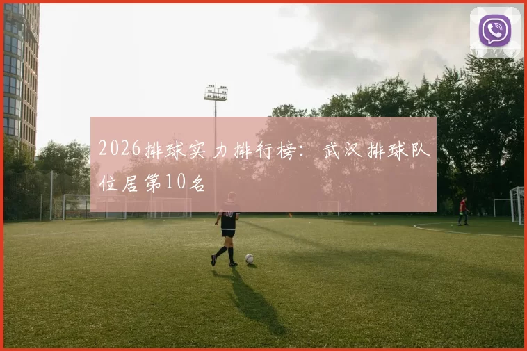 2026排球实力排行榜：武汉排球队位居第10名