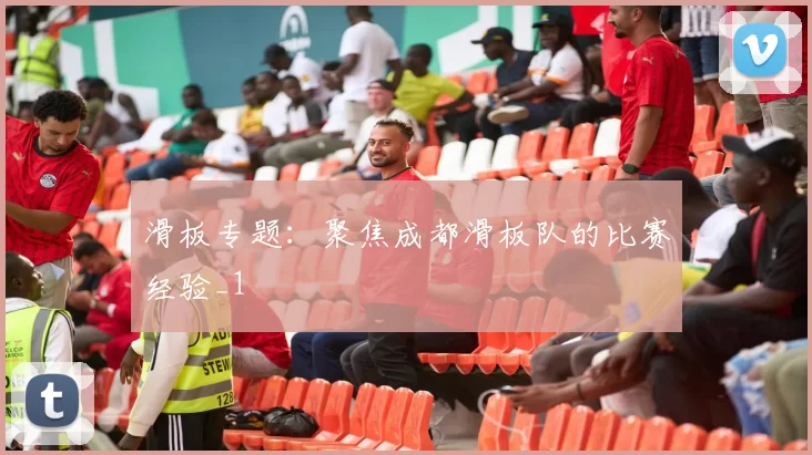 滑板专题：聚焦成都滑板队的比赛经验_1